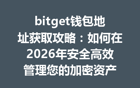bitget钱包地址获取攻略:如何在2026年安全高效管理您的加密资产 一