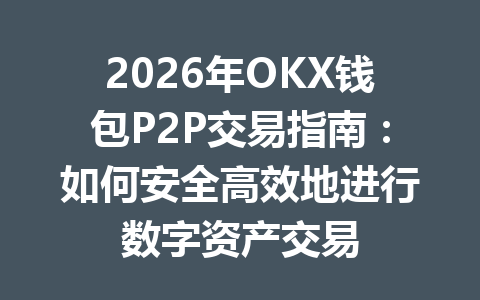 2026年OKX钱包P2P交易指南:如何安全高效地进行数字资产交易 一