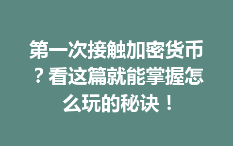 第一次接触加密货币?看这篇就能掌握怎么玩的秘诀! 一
