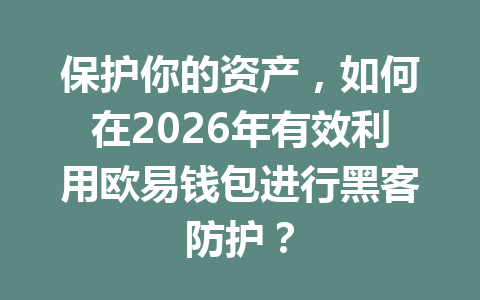 保护你的资产,如何在2026年有效利用欧易钱包进行黑客防护? 一