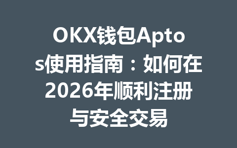 OKX钱包Aptos使用指南:如何在2026年顺利注册与安全交易 一