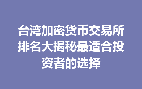 台湾加密货币交易所排名大揭秘最适合投资者的选择 一