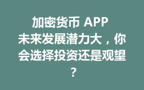 加密货币 APP 未来发展潜力大,你会选择投资还是观望? 一