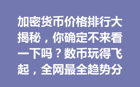 加密货币价格排行大揭秘,你确定不来看一下吗?数币玩得飞起,全网最全趋势分析等你来! 一