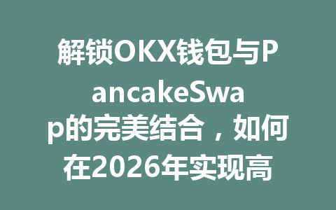 解锁OKX钱包与PancakeSwap的完美结合,如何在2026年实现高效交易与收益最大化? 一