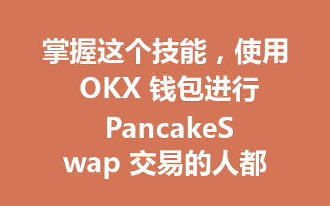掌握这个技能，使用 OKX 钱包进行 PancakeSwap 交易的人都在悄悄赚钱！ 一