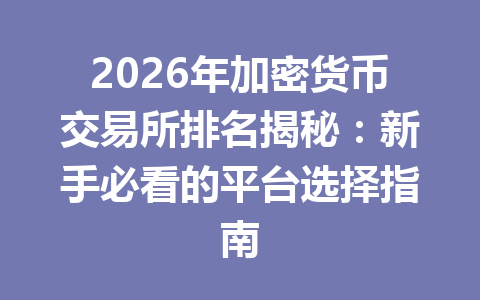 2026年加密货币交易所排名揭秘:新手必看的平台选择指南 一