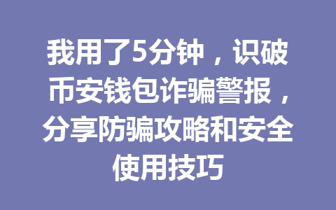 我用了5分钟,识破币安钱包诈骗警报,分享防骗攻略和安全使用技巧 一