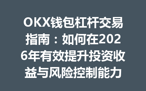 OKX钱包杠杆交易指南:如何在2026年有效提升投资收益与风险控制能力 一