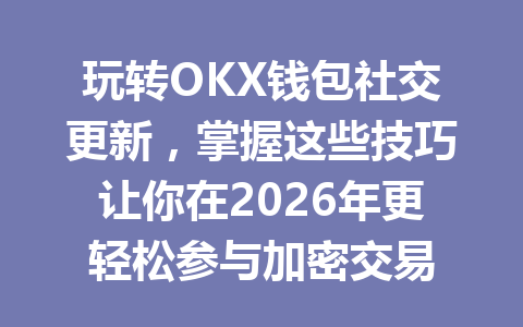 玩转OKX钱包社交更新,掌握这些技巧让你在2026年更轻松参与加密交易 一