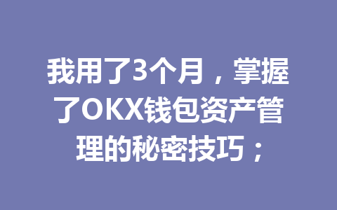 我用了3个月,掌握了OKX钱包资产管理的秘密技巧; 一