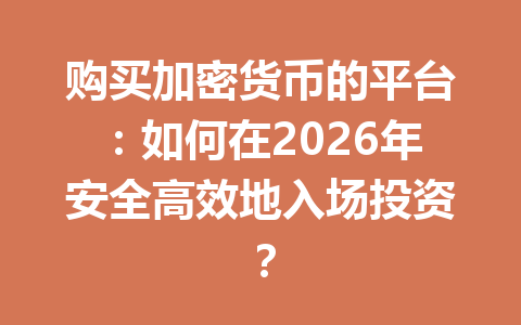 购买加密货币的平台：如何在2026年安全高效地入场投资？ 一
