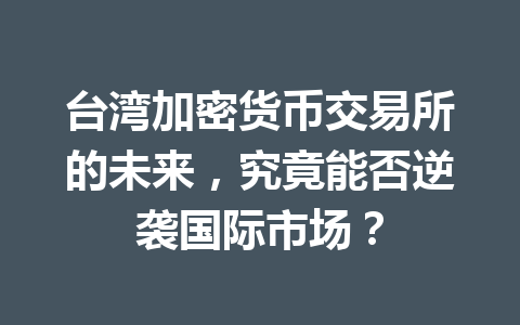 台湾加密货币交易所的未来,究竟能否逆袭国际市场? 一