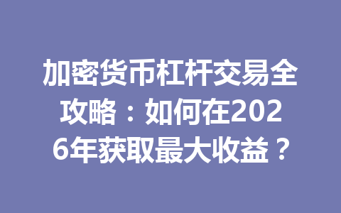 加密货币杠杆交易全攻略:如何在2026年获取最大收益? 一