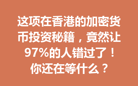 这项在香港的加密货币投资秘籍，竟然让97%的人错过了！你还在等什么？ 一