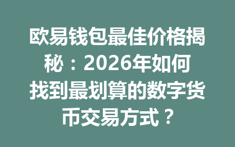 欧易钱包最佳价格揭秘:2026年如何找到最划算的数字货币交易方式? 一