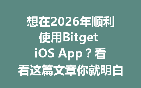 想在2026年顺利使用Bitget iOS App？看看这篇文章你就明白了！ 一
