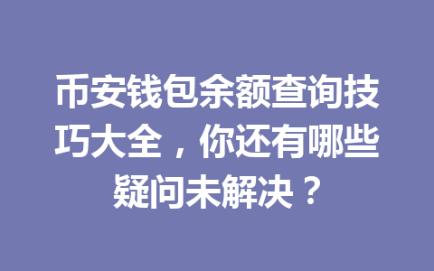 币安钱包余额查询技巧大全，你还有哪些疑问未解决？ 一