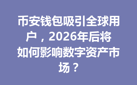 币安钱包吸引全球用户,2026年后将如何影响数字资产市场? 一