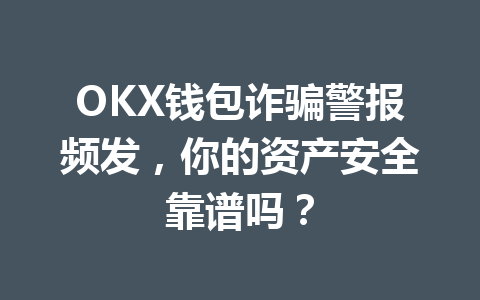 OKX钱包诈骗警报频发，你的资产安全靠谱吗？ 一