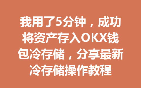 我用了5分钟,成功将资产存入OKX钱包冷存储,分享最新冷存储操作教程 一