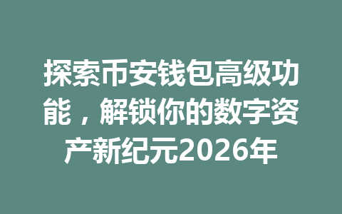 探索币安钱包高级功能,解锁你的数字资产新纪元2026年 一
