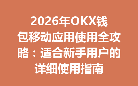 2026年OKX钱包移动应用使用全攻略:适合新手用户的详细使用指南 一