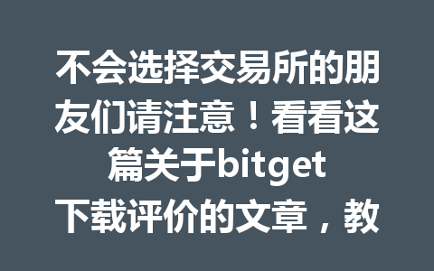 不会选择交易所的朋友们请注意!看看这篇关于bitget下载评价的文章,教你如何轻松入门! 一