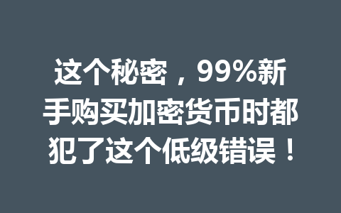 这个秘密,99%新手购买加密货币时都犯了这个低级错误! 一