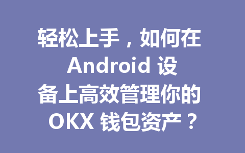 轻松上手,如何在 Android 设备上高效管理你的 OKX 钱包资产? 一