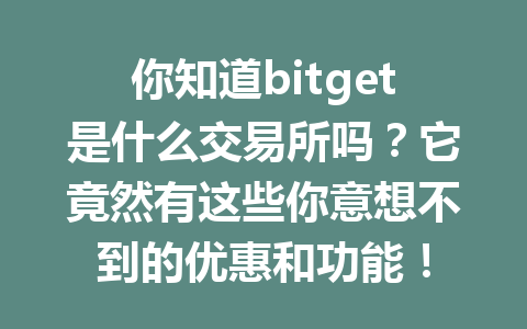 你知道bitget是什么交易所吗?它竟然有这些你意想不到的优惠和功能! 一
