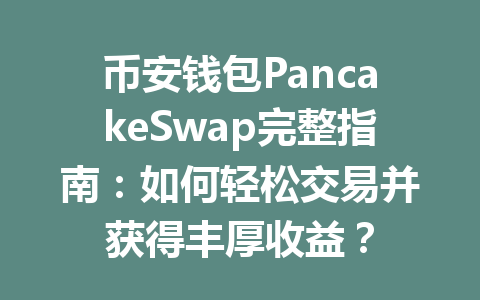 币安钱包PancakeSwap完整指南:如何轻松交易并获得丰厚收益? 一
