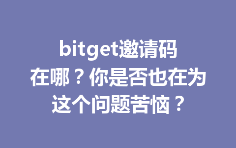 bitget邀请码在哪？你是否也在为这个问题苦恼？ 一