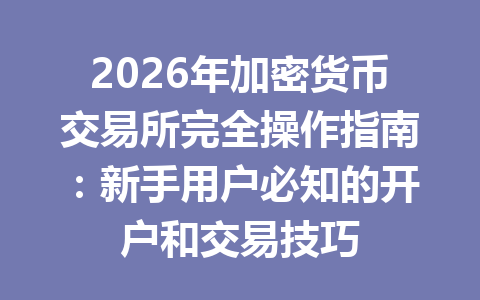 2026年加密货币交易所完全操作指南:新手用户必知的开户和交易技巧 一