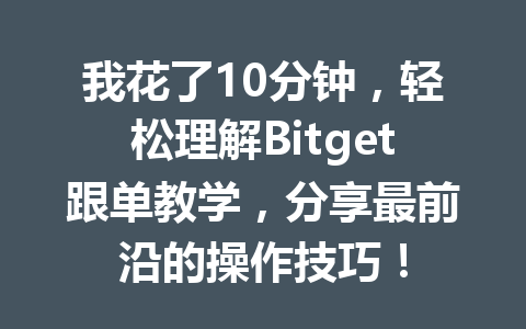 我花了10分钟，轻松理解Bitget跟单教学，分享最前沿的操作技巧！ 一