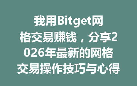 我用Bitget网格交易赚钱，分享2026年最新的网格交易操作技巧与心得！ 一