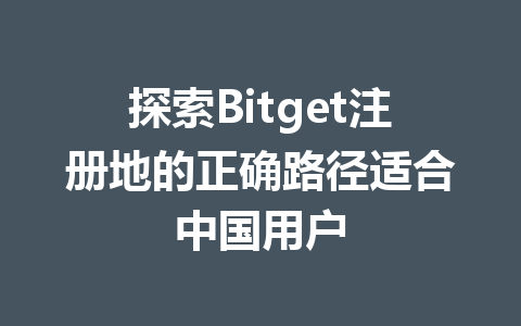 探索Bitget注册地的正确路径适合中国用户 一