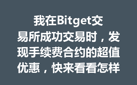 我在Bitget交易所成功交易时,发现手续费合约的超值优惠,快来看看怎样也能省钱! 一