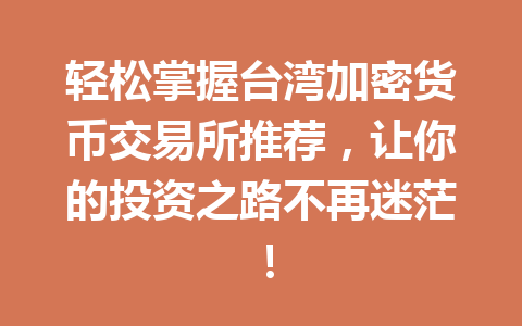 轻松掌握台湾加密货币交易所推荐，让你的投资之路不再迷茫！ 一