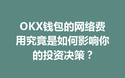OKX钱包的网络费用究竟是如何影响你的投资决策? 一