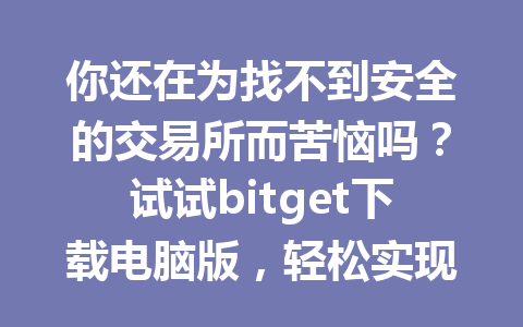 你还在为找不到安全的交易所而苦恼吗?试试bitget下载电脑版,轻松实现高效交易! 一