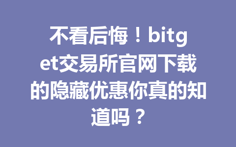 不看后悔!bitget交易所官网下载的隐藏优惠你真的知道吗? 一
