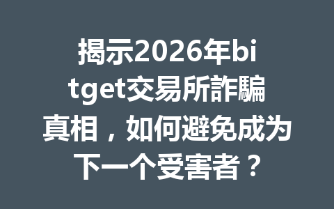 揭示2026年bitget交易所詐騙真相，如何避免成为下一个受害者？ 一