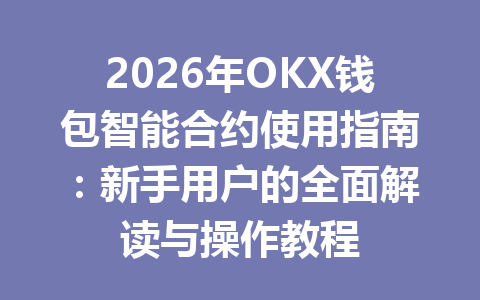 2026年OKX钱包智能合约使用指南:新手用户的全面解读与操作教程 一