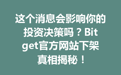 这个消息会影响你的投资决策吗?Bitget官方网站下架真相揭秘! 一