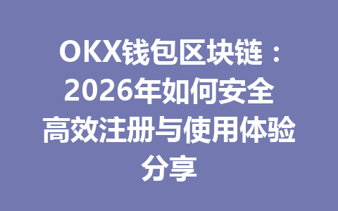 OKX钱包区块链：2026年如何安全高效注册与使用体验分享 一