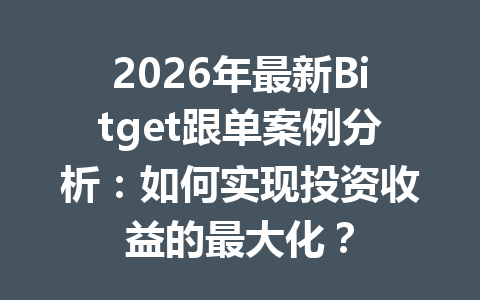 2026年最新Bitget跟单案例分析：如何实现投资收益的最大化？ 一