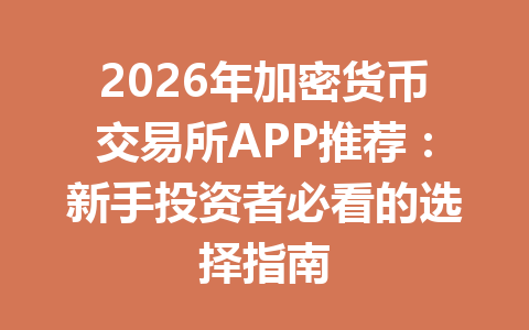 2026年加密货币交易所APP推荐:新手投资者必看的选择指南 一