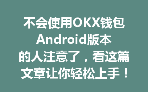 不会使用OKX钱包Android版本的人注意了，看这篇文章让你轻松上手！ 一