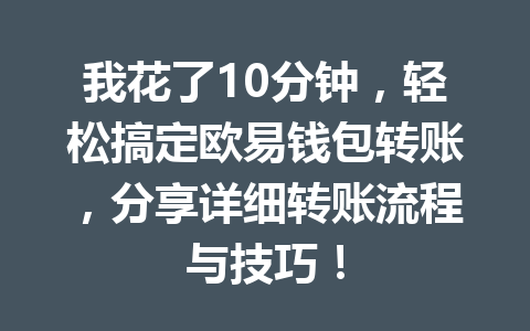 我花了10分钟，轻松搞定欧易钱包转账，分享详细转账流程与技巧！ 一